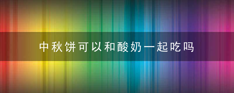 中秋饼可以和酸奶一起吃吗 中秋饼可以和酸奶一起吃吗视频